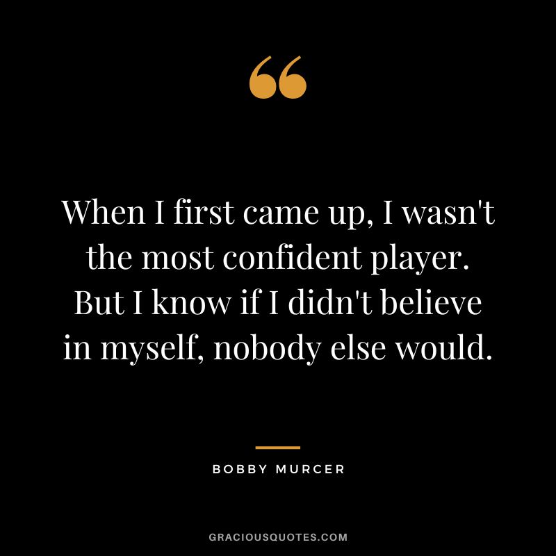 When I first came up, I wasn't the most confident player. But I know if I didn't believe in myself, nobody else would.