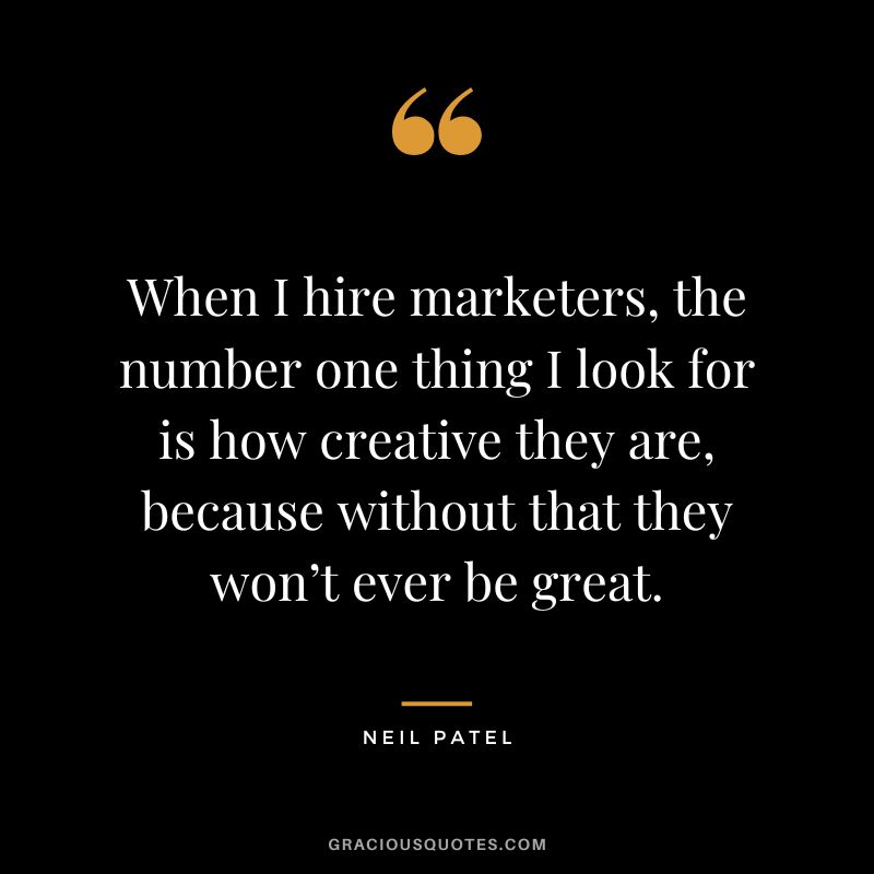 When I hire marketers, the number one thing I look for is how creative they are, because without that they won’t ever be great.