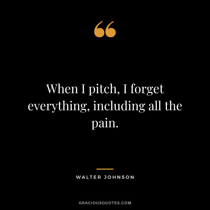 When I pitch, I forget everything, including all the pain.