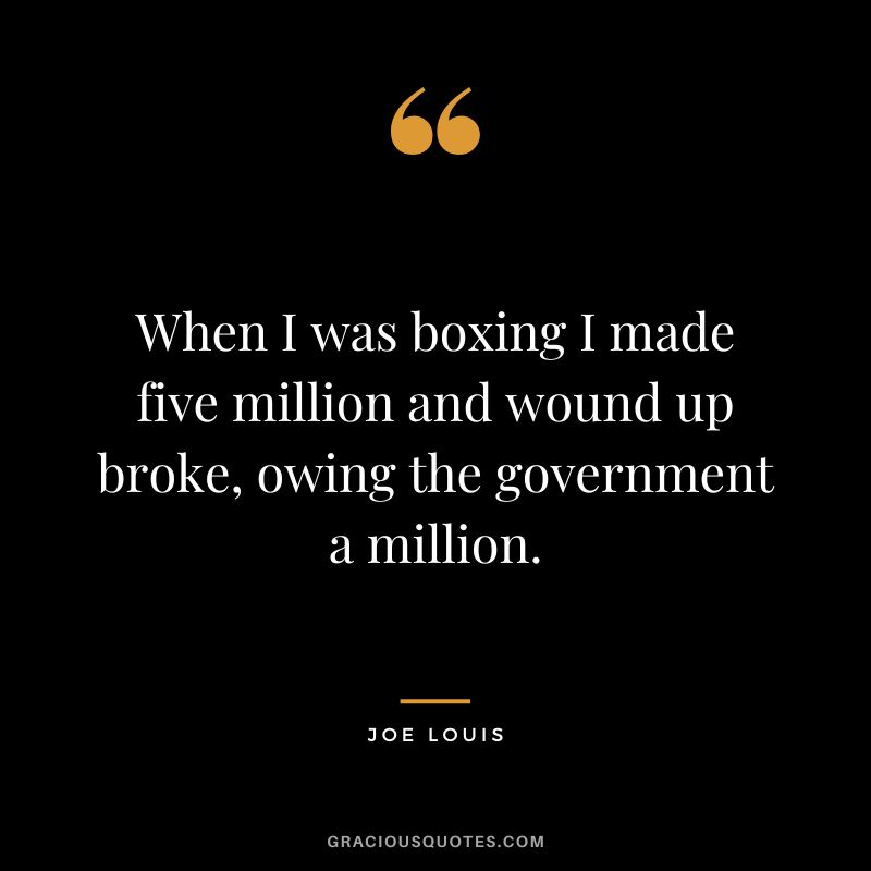When I was boxing I made five million and wound up broke, owing the government a million.