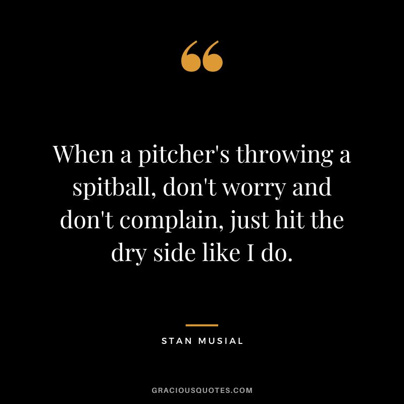 When a pitcher's throwing a spitball, don't worry and don't complain, just hit the dry side like I do.