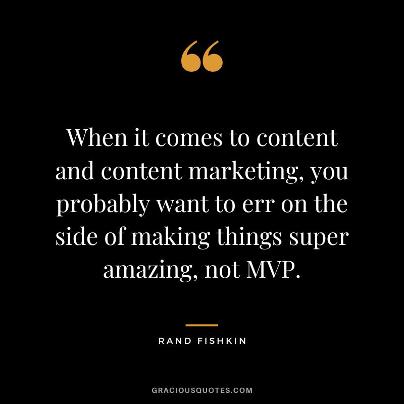 When it comes to content and content marketing, you probably want to err on the side of making things super amazing, not MVP.