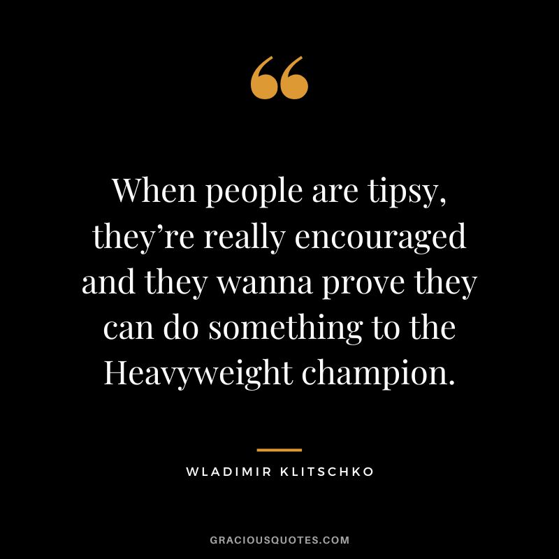 When people are tipsy, they’re really encouraged and they wanna prove they can do something to the Heavyweight champion.