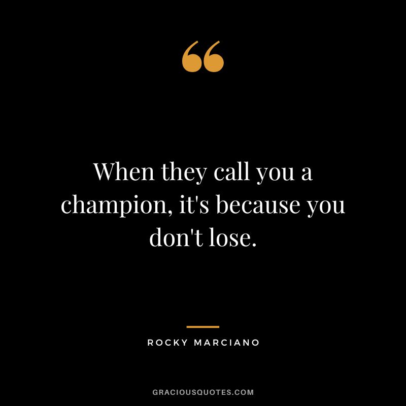 When they call you a champion, it's because you don't lose.