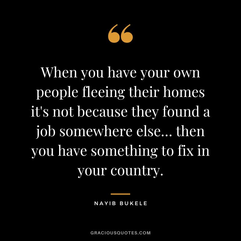 When you have your own people fleeing their homes it's not because they found a job somewhere else… then you have something to fix in your country.