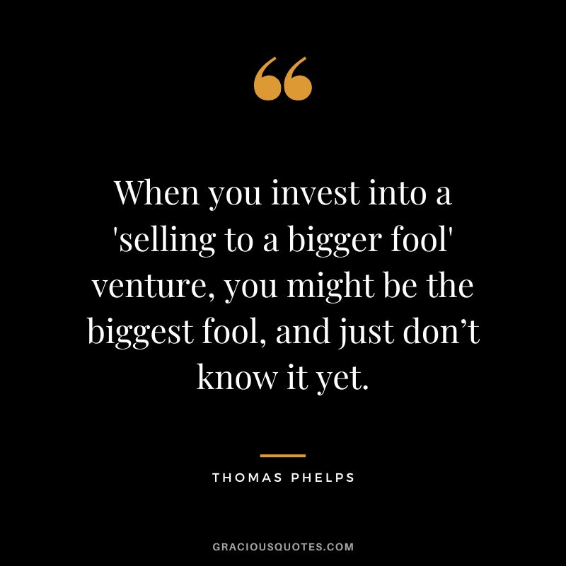When you invest into a 'selling to a bigger fool' venture, you might be the biggest fool, and just don’t know it yet.