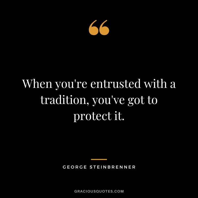 When you're entrusted with a tradition, you've got to protect it.