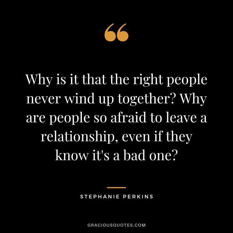 Why is it that the right people never wind up together Why are people so afraid to leave a relationship, even if they know it's a bad one