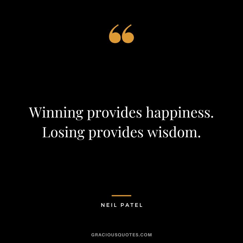 Winning provides happiness. Losing provides wisdom.