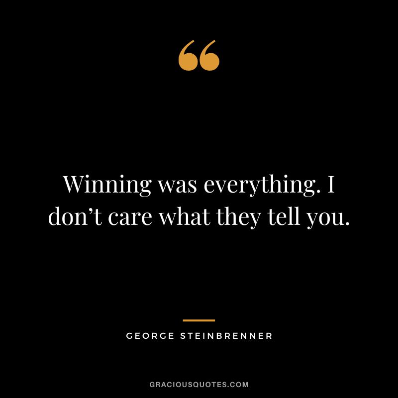 Winning was everything. I don’t care what they tell you.