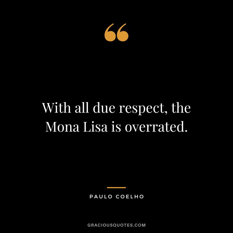 With all due respect, the Mona Lisa is overrated. - Paulo Coelho