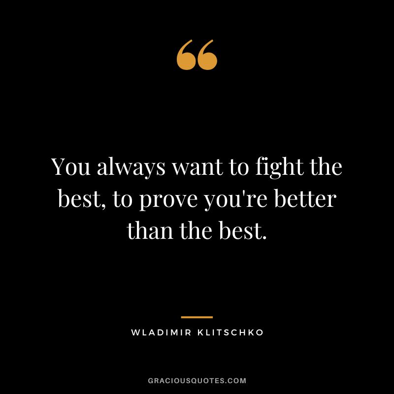 You always want to fight the best, to prove you're better than the best.