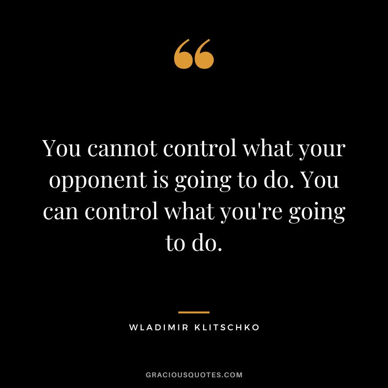 You cannot control what your opponent is going to do. You can control what you're going to do.