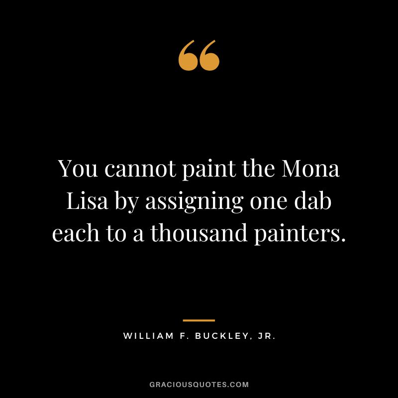 You cannot paint the Mona Lisa by assigning one dab each to a thousand painters. - William F. Buckley, Jr.