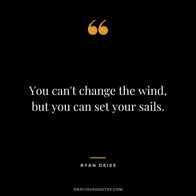 You can't change the wind, but you can set your sails.