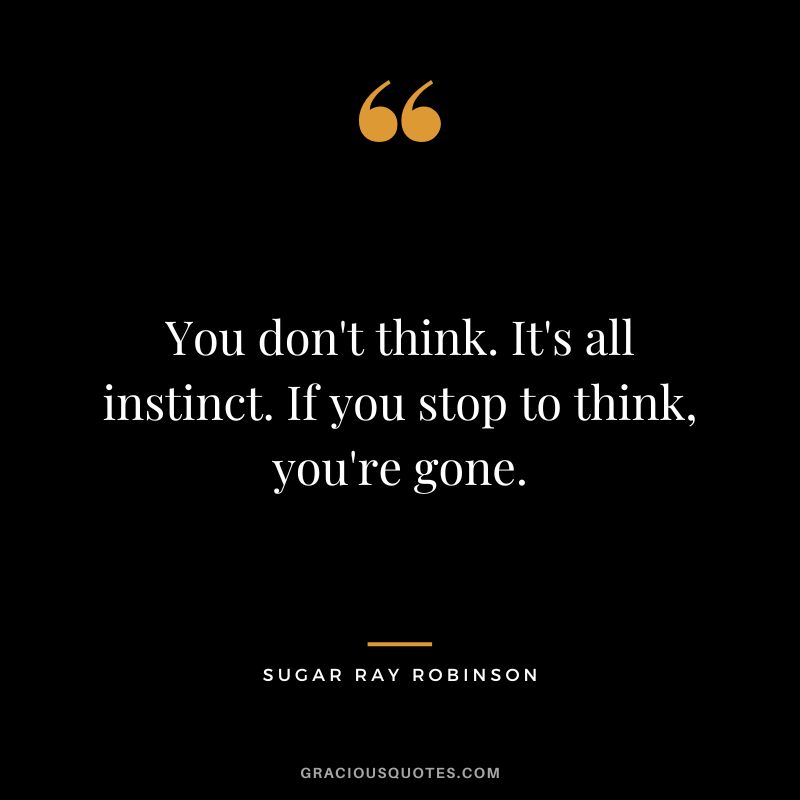 You don't think. It's all instinct. If you stop to think, you're gone.