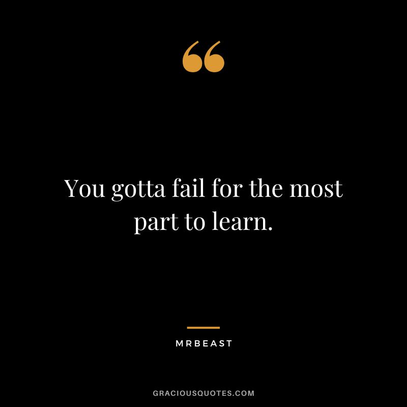 You gotta fail for the most part to learn.