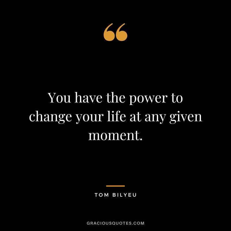 You have the power to change your life at any given moment.