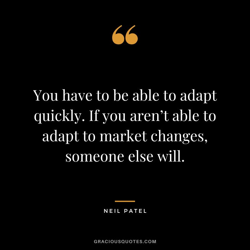 You have to be able to adapt quickly. If you aren’t able to adapt to market changes, someone else will.