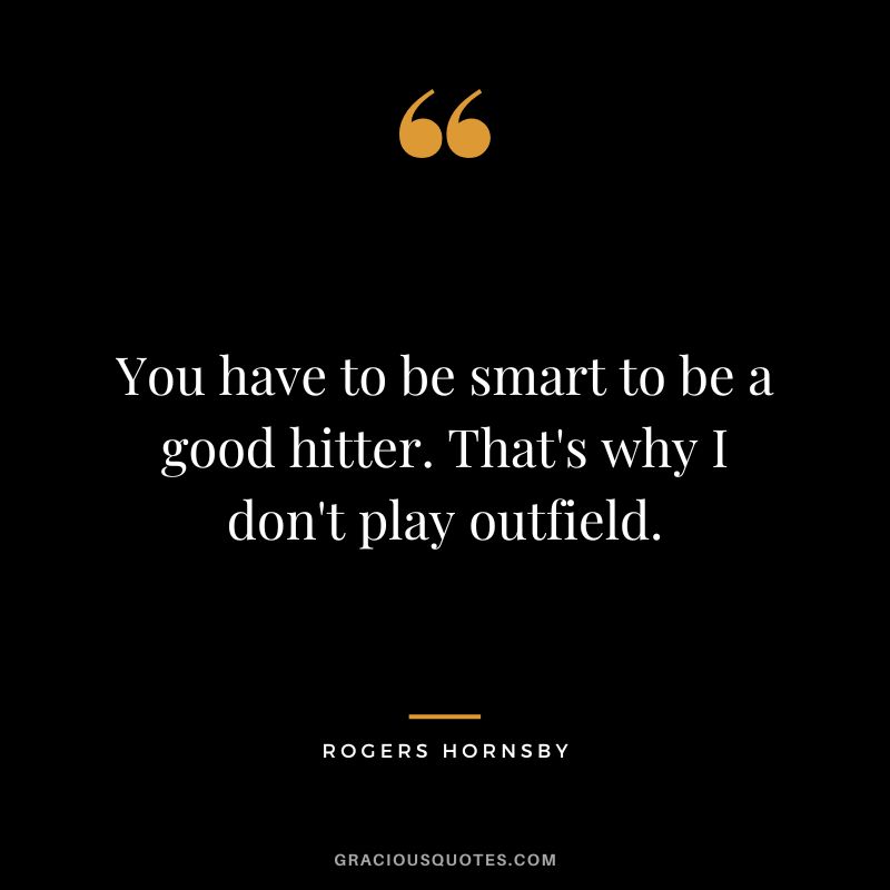 You have to be smart to be a good hitter. That's why I don't play outfield.