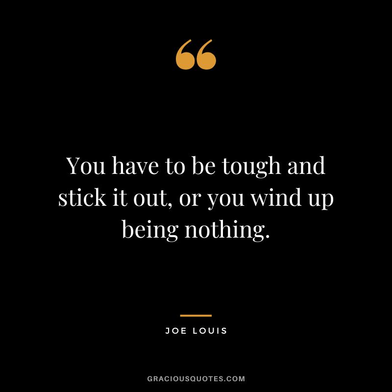 You have to be tough and stick it out, or you wind up being nothing.