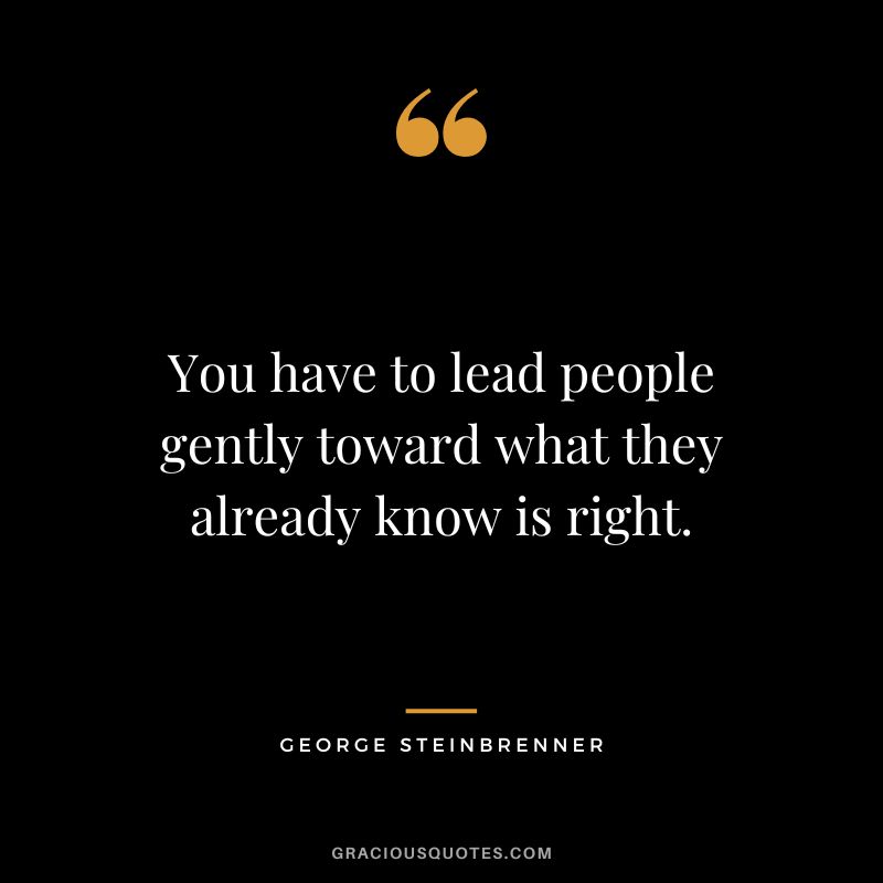 You have to lead people gently toward what they already know is right.