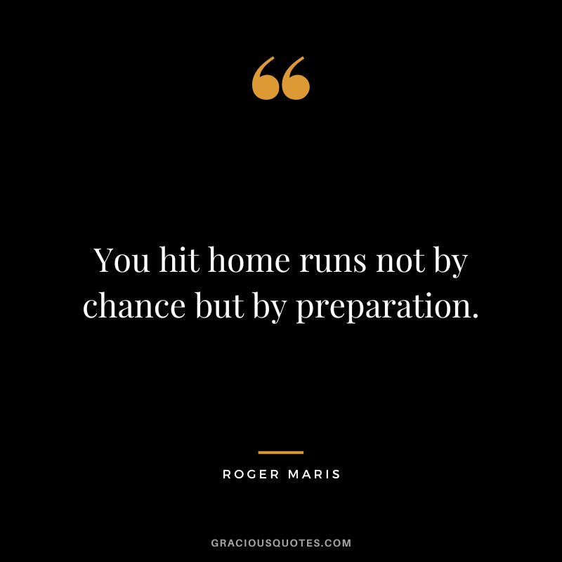 You hit home runs not by chance but by preparation.