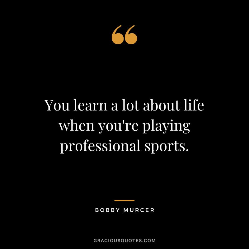 You learn a lot about life when you're playing professional sports.