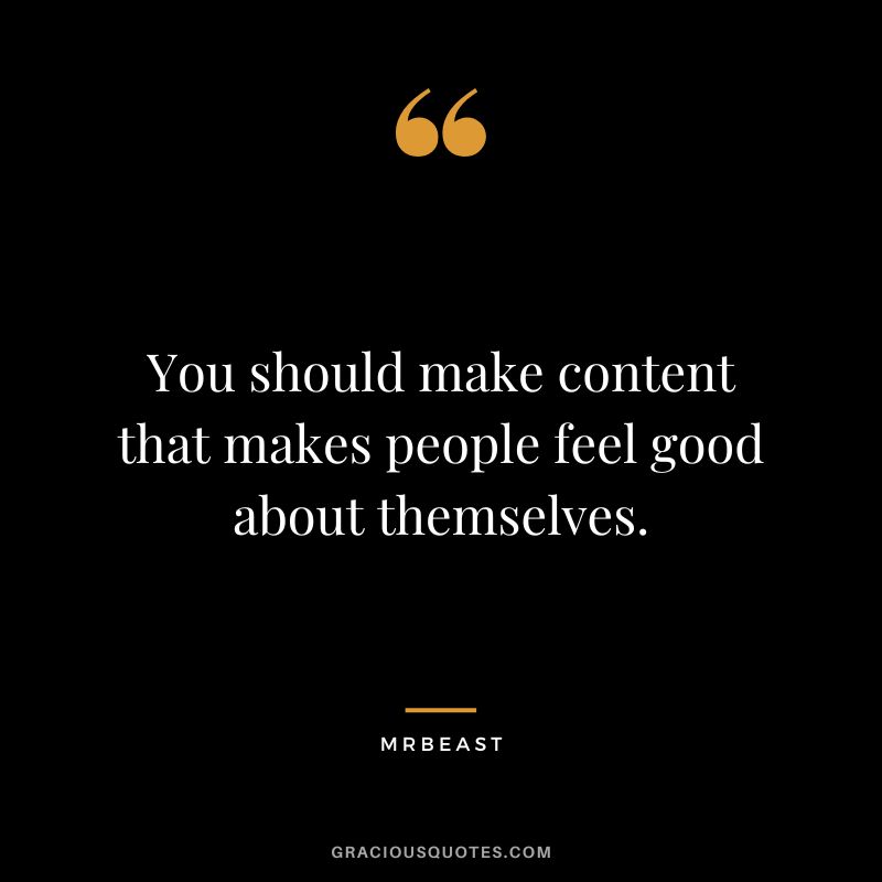 You should make content that makes people feel good about themselves.