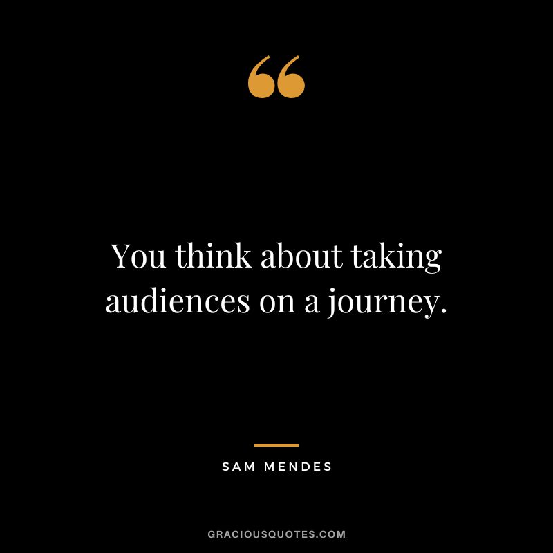 You think about taking audiences on a journey.