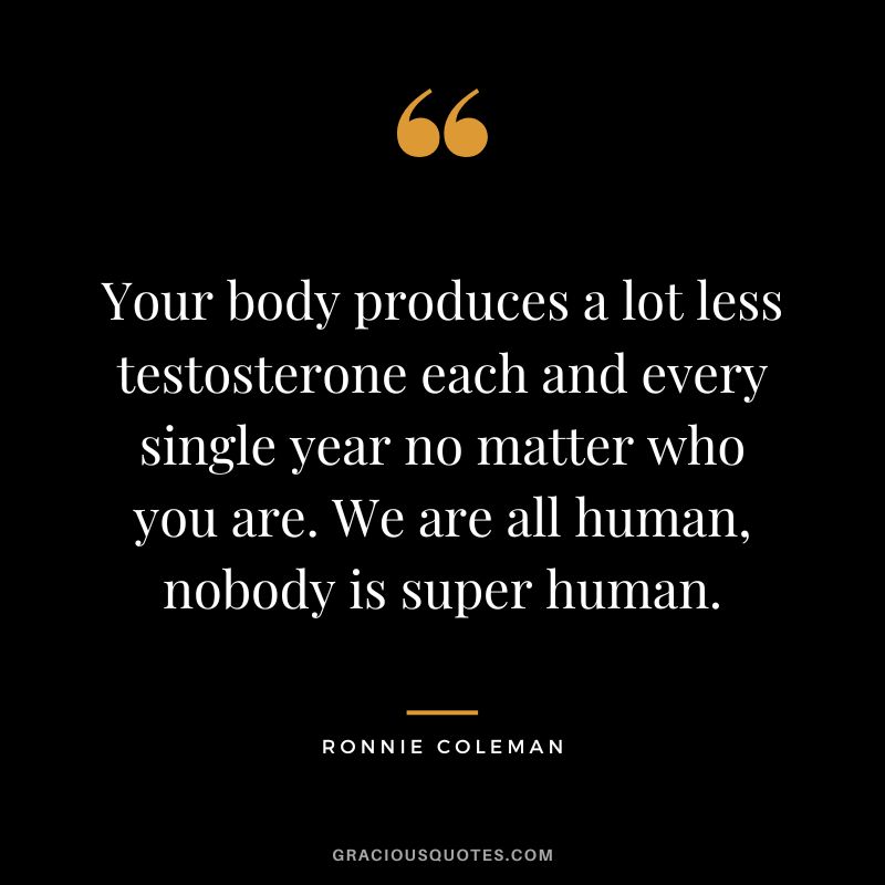 Your body produces a lot less testosterone each and every single year no matter who you are. We are all human, nobody is super human.