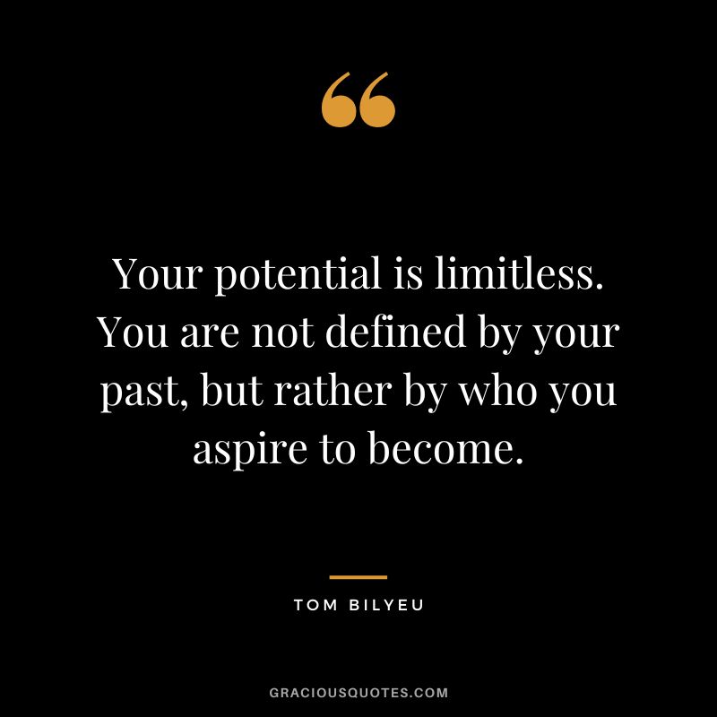 Your potential is limitless. You are not defined by your past, but rather by who you aspire to become.