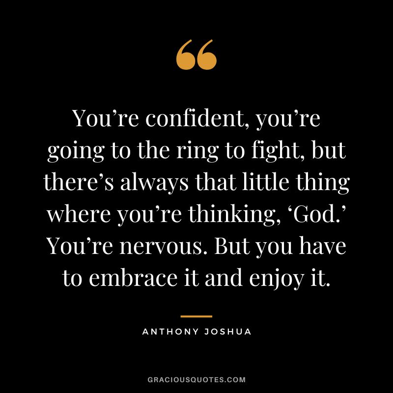 You’re confident, you’re going to the ring to fight, but there’s always that little thing where you’re thinking, ‘God.’ You’re nervous. But you have to embrace it and enjoy it.