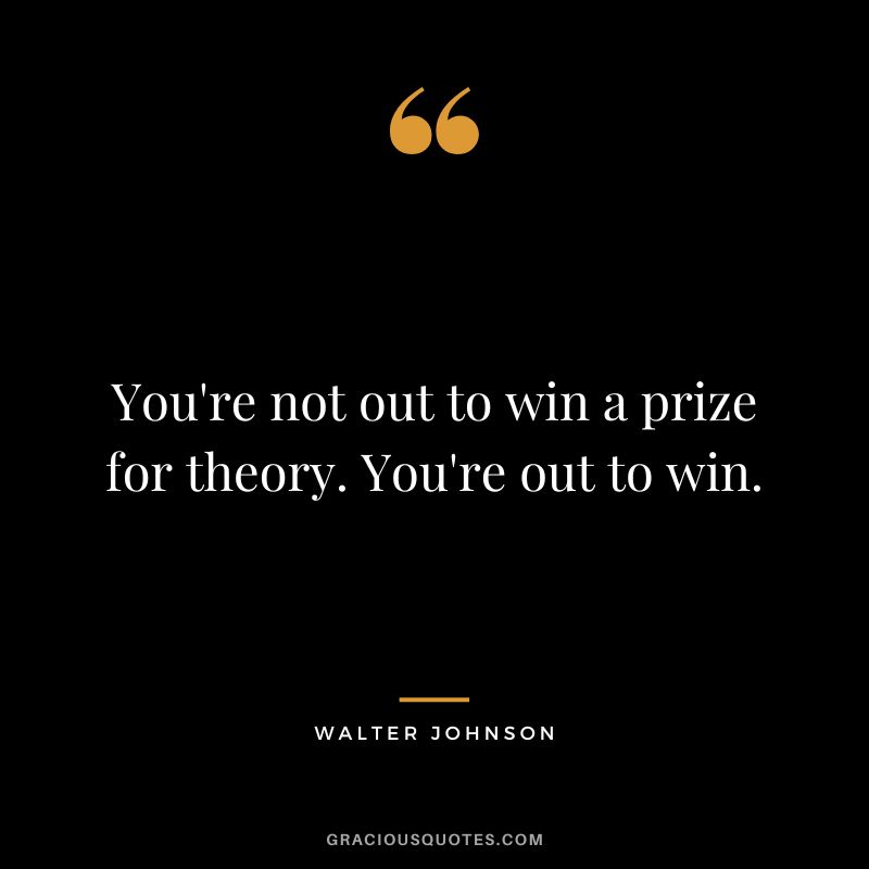 You're not out to win a prize for theory. You're out to win.