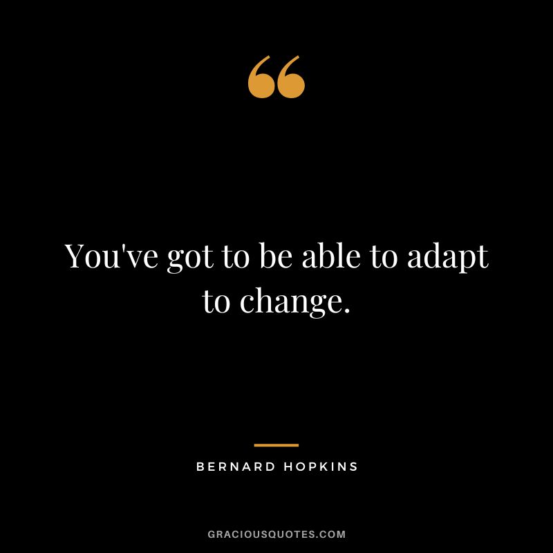 You've got to be able to adapt to change.