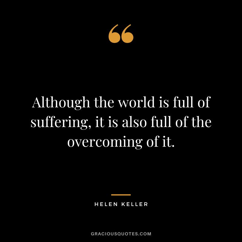 Although the world is full of suffering, it is also full of the overcoming of it. – Helen Keller