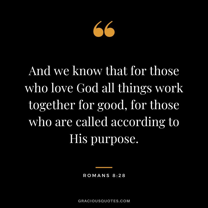 And we know that for those who love God all things work together for good, for those who are called according to His purpose. - Romans 8:28
