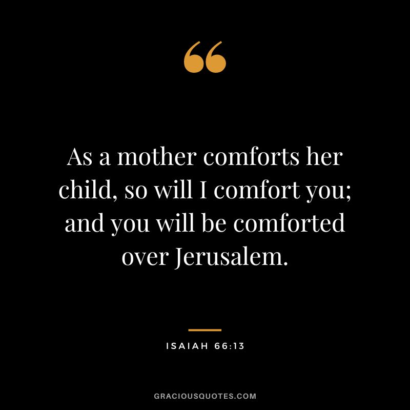 As a mother comforts her child, so will I comfort you; and you will be comforted over Jerusalem. - Isaiah 6613