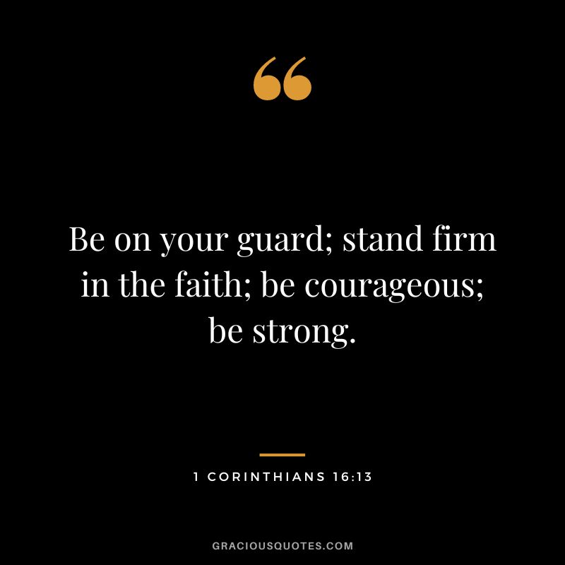 Be on your guard; stand firm in the faith; be courageous; be strong. - 1 Corinthians 16:13