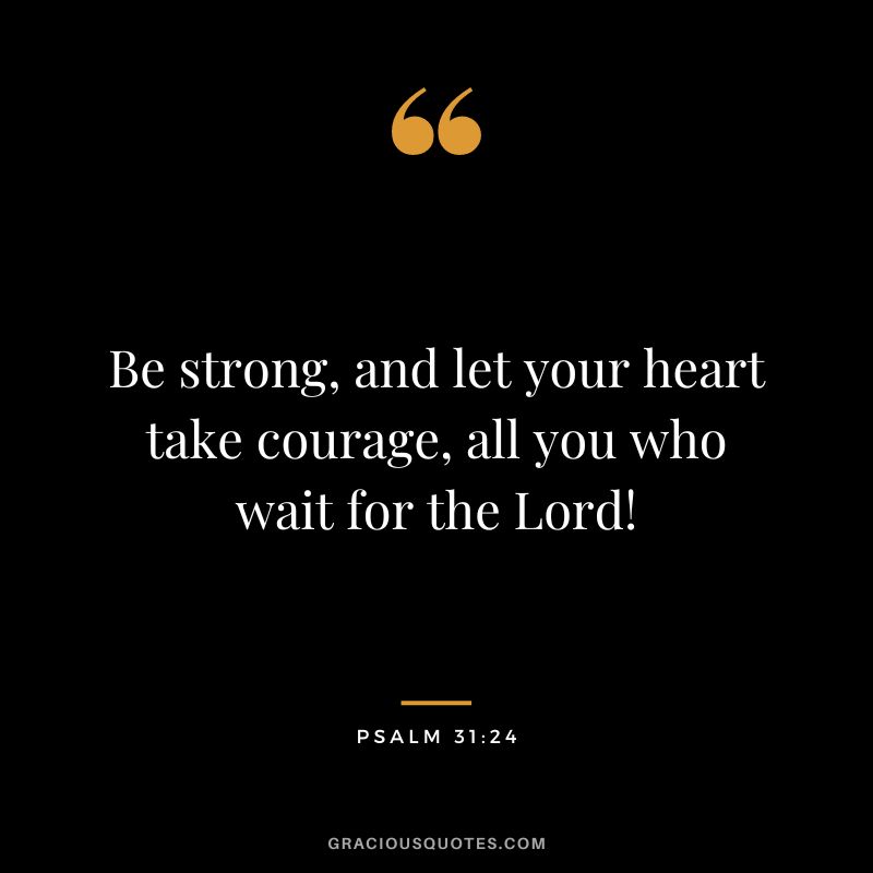 Be strong, and let your heart take courage, all you who wait for the Lord! - Psalm 31:24