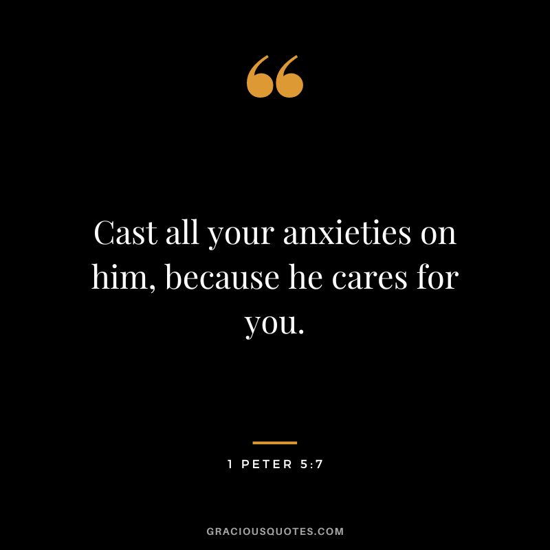 Cast all your anxieties on him, because he cares for you. - 1 Peter 5:7