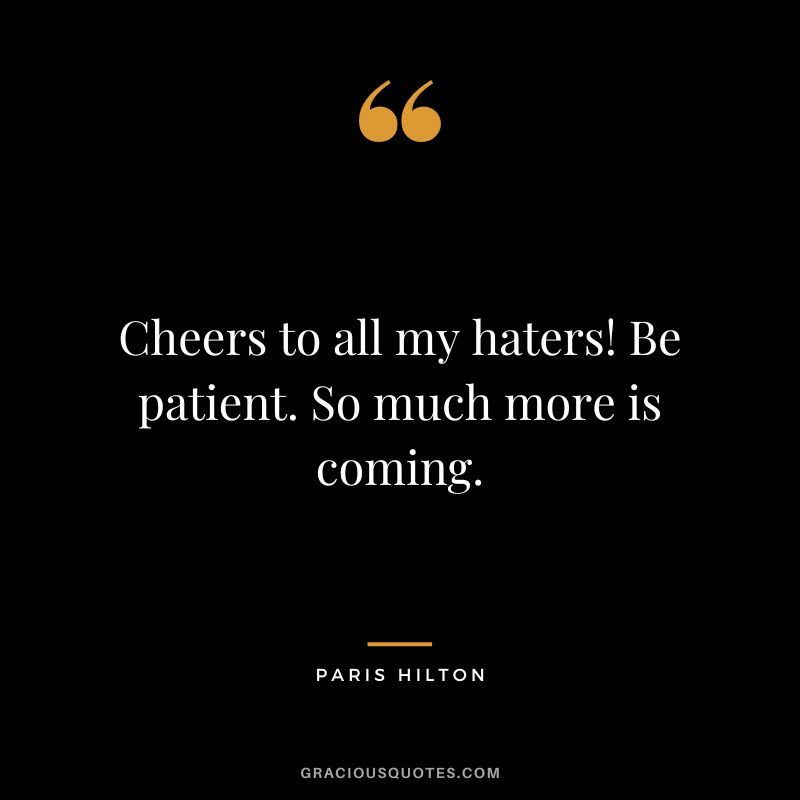 Cheers to all my haters! Be patient. So much more is coming. — Paris Hilton