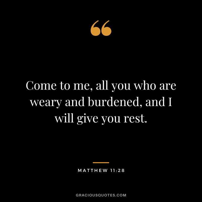 Come to me, all you who are weary and burdened, and I will give you rest. - Matthew 11:28