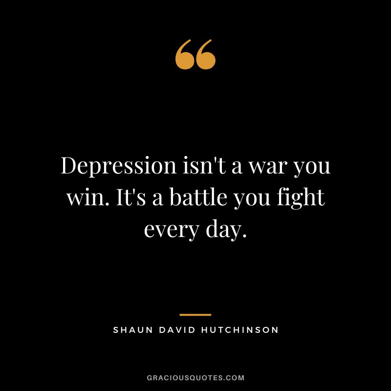 Depression isn't a war you win. It's a battle you fight every day. - Shaun David Hutchinson