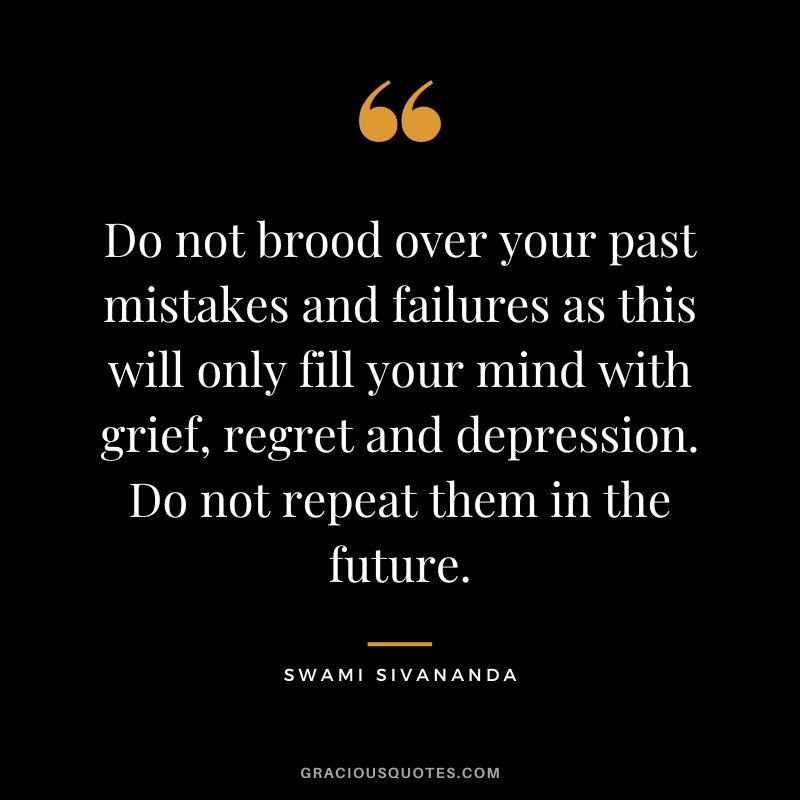 Do not brood over your past mistakes and failures as this will only fill your mind with grief, regret and depression. Do not repeat them in the future. - Swami Sivananda