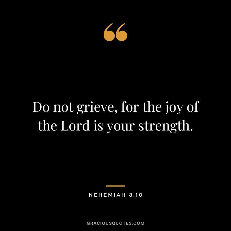Do not grieve, for the joy of the Lord is your strength. - Nehemiah 8:10