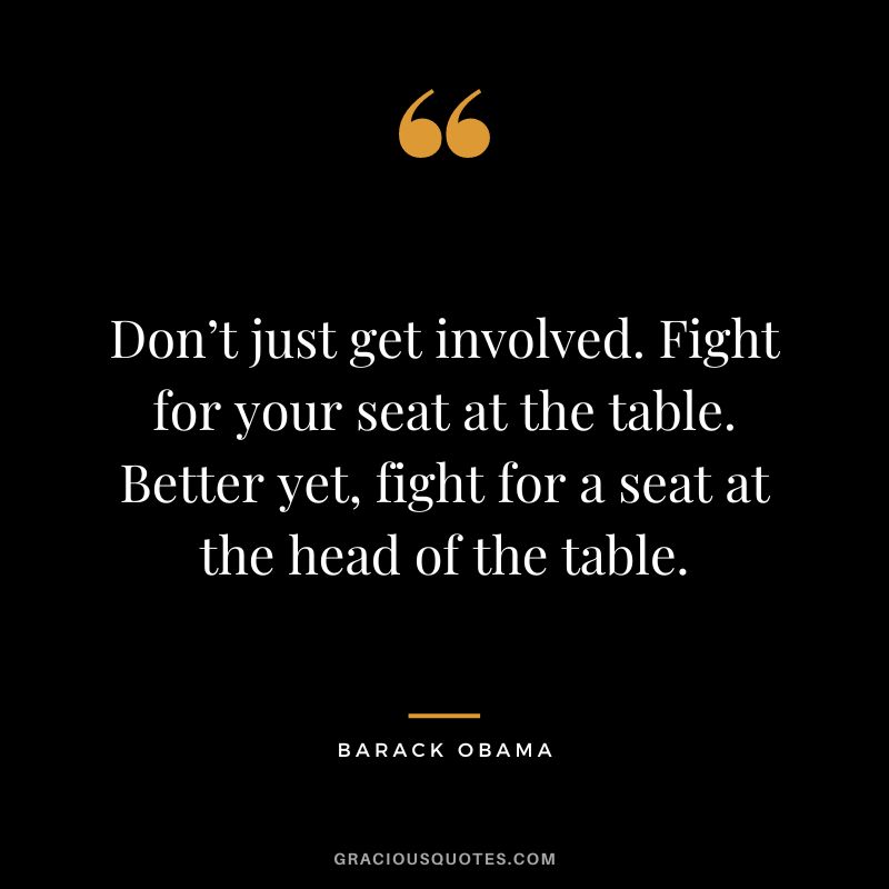 Don’t just get involved. Fight for your seat at the table. Better yet, fight for a seat at the head of the table. – Barack Obama