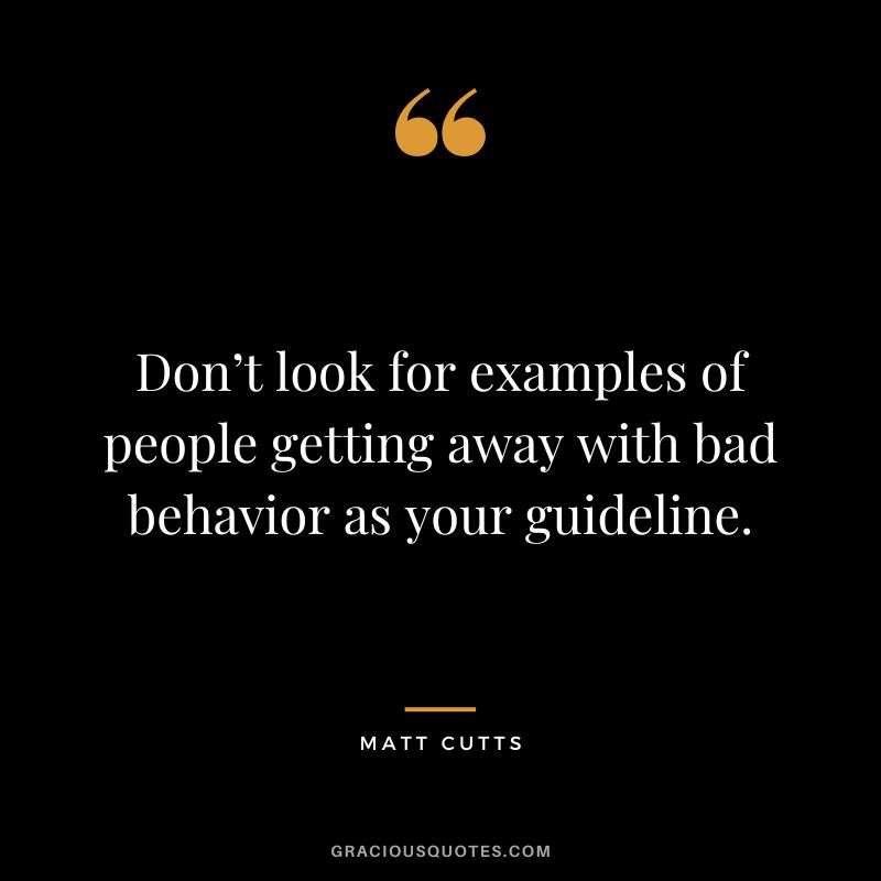 Don’t look for examples of people getting away with bad behavior as your guideline.