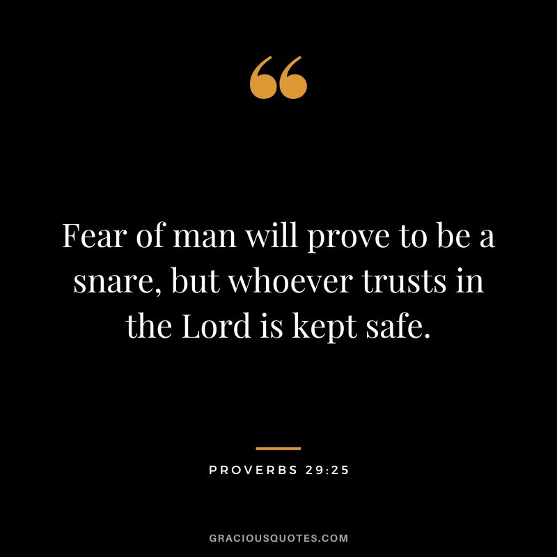 Fear of man will prove to be a snare, but whoever trusts in the Lord is kept safe. - Proverbs 29:25