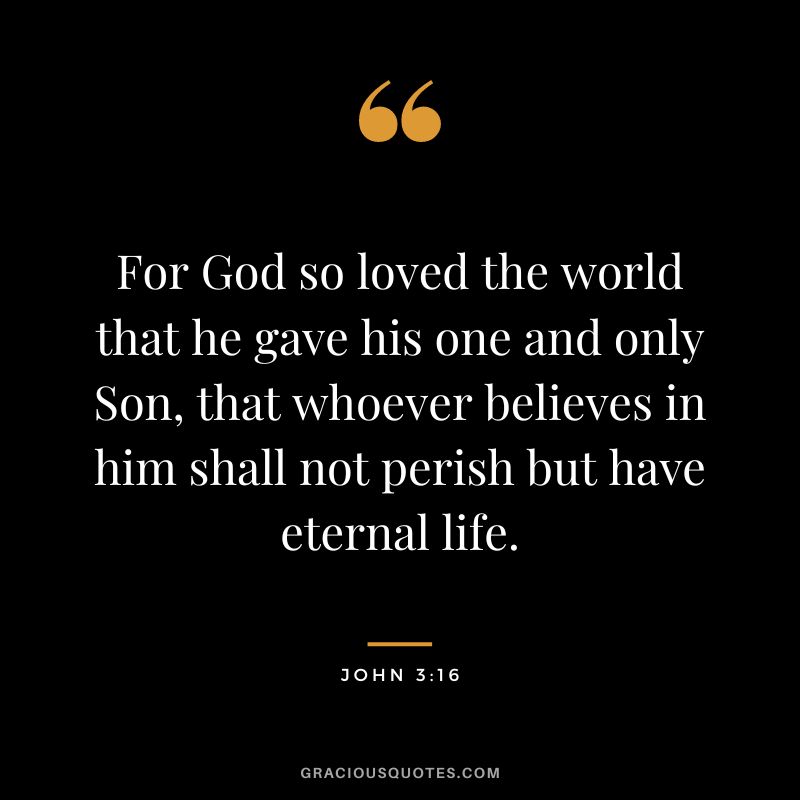 For God so loved the world that he gave his one and only Son, that whoever believes in him shall not perish but have eternal life. - John 3:16